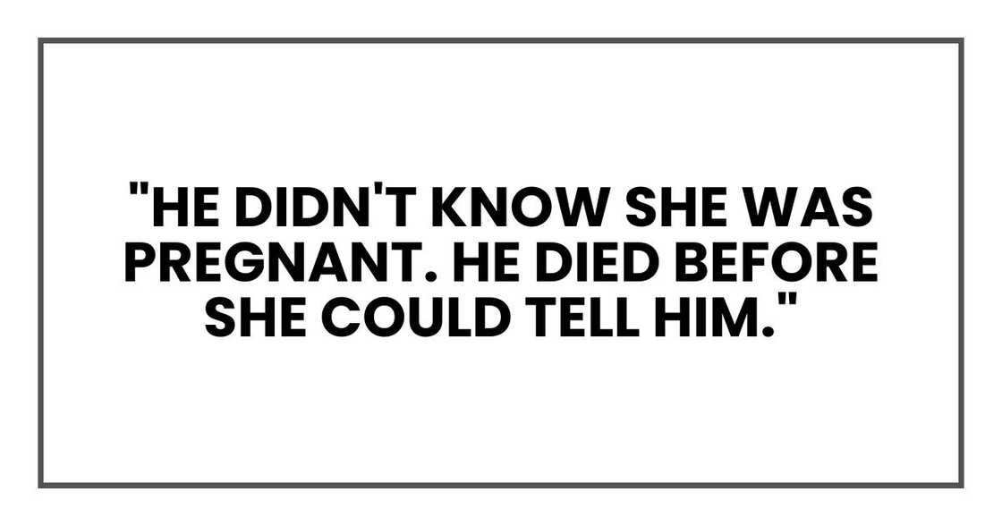 "He didn't know she was pregnant," I asserted. "He died before she could tell him." "He didn't know she was pregnant," I asserted. "He died before she could tell him."