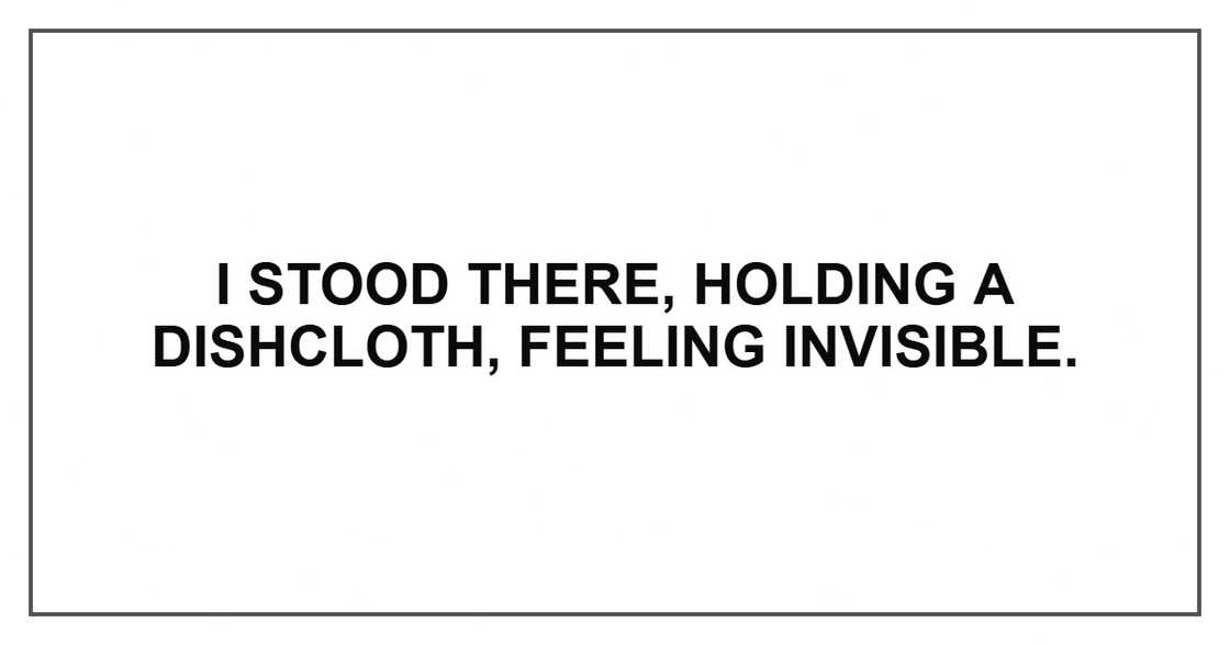 I stood there, holding a dishcloth, feeling invisible. I stood there, holding a dishcloth, feeling invisible.
