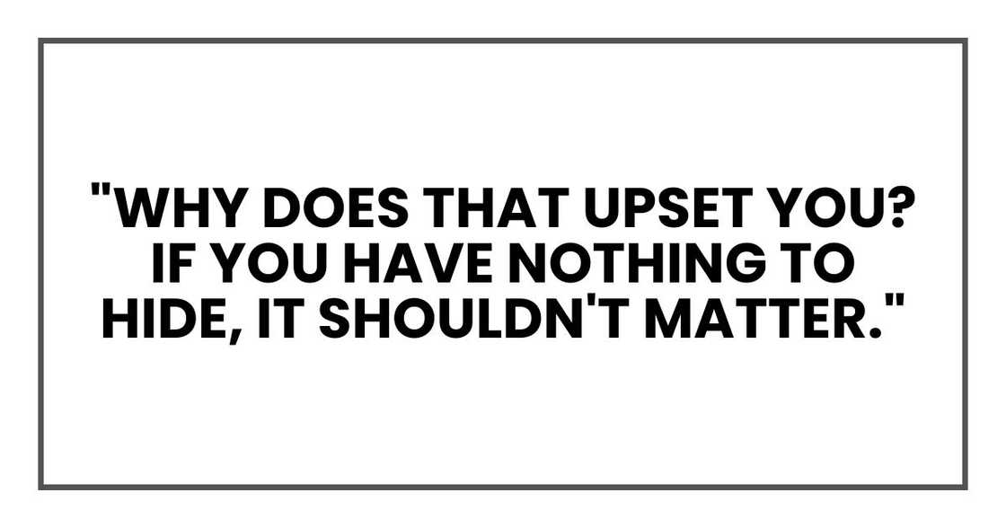 "Why does that upset you? If you have nothing to hide, it shouldn't matter." "Why does that upset you? If you have nothing to hide, it shouldn't matter."