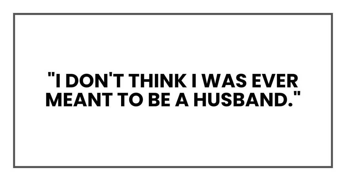 "I don't think I was ever meant to be a husband." "I don't think I was ever meant to be a husband."