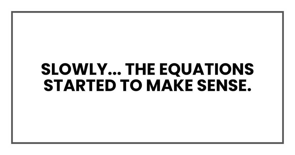 Slowly, without me even noticing when it happened, the equations started to make sense. Slowly, without me even noticing when it happened, the equations started to make sense.