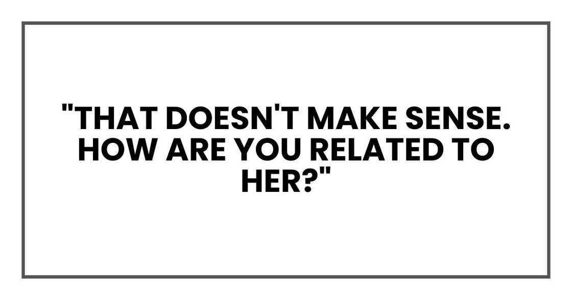 "That doesn't make sense. How are you related to her?" "That doesn't make sense. How are you related to her?"