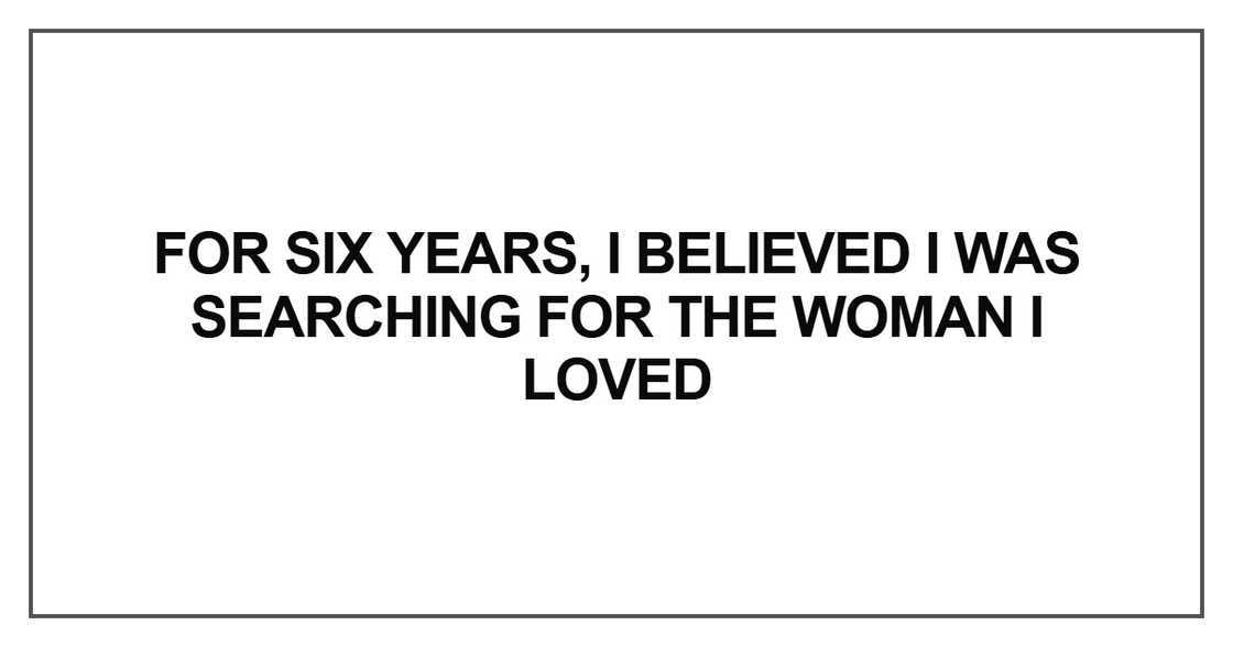 For six years, I believed I was searching For six years, I believed I was searching
