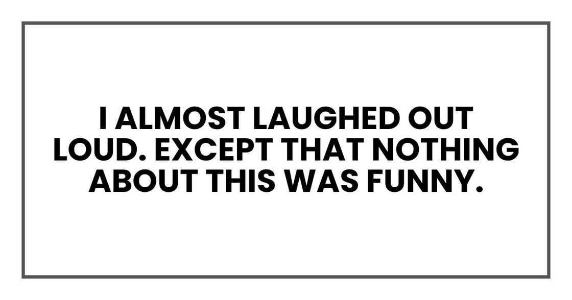 I almost laughed out loud. Except that nothing about this was funny. I almost laughed out loud. Except that nothing about this was funny.