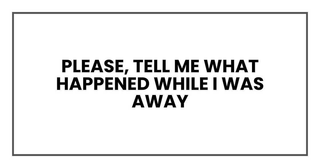 Please, tell me what happened while I was away Please, tell me what happened while I was away