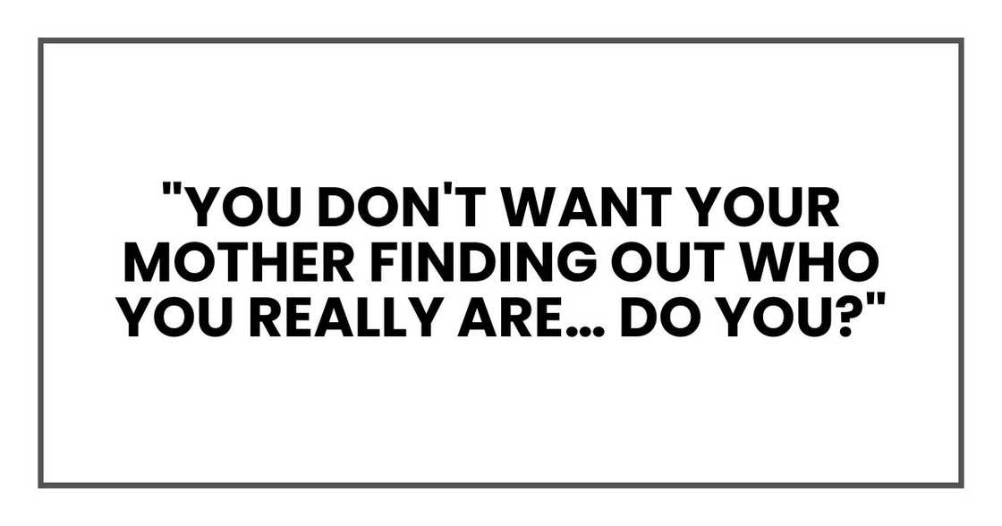 "You don't want your mother finding out WHO YOU REALLY ARE… do you?" "You don't want your mother finding out WHO YOU REALLY ARE… do you?"