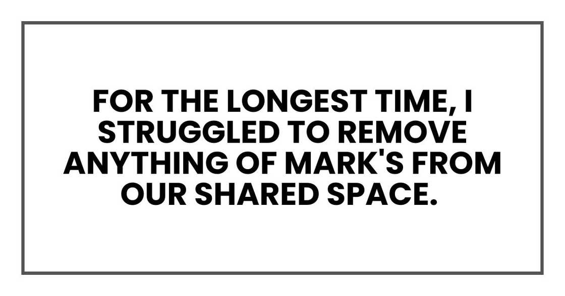 For the longest time, I struggled to remove anything of Mark's from our shared space. For the longest time, I struggled to remove anything of Mark's from our shared space.