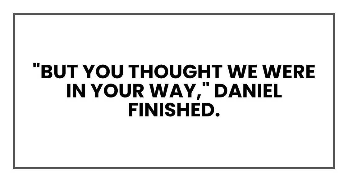 "But you thought we were in your way," Daniel finished. "But you thought we were in your way," Daniel finished.