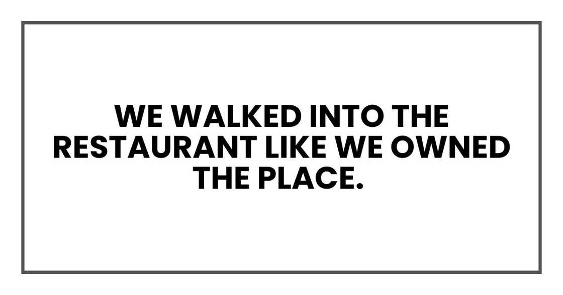 We walked into the restaurant like we owned the place.