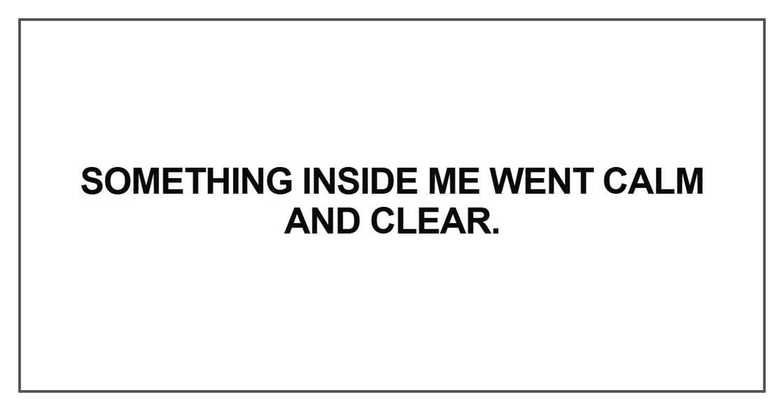 Something inside me went calm and clear Something inside me went calm and clear