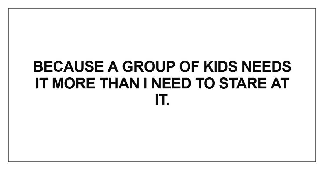 Because a group of kids needs it more than I need to stare at it Because a group of kids needs it more than I need to stare at it