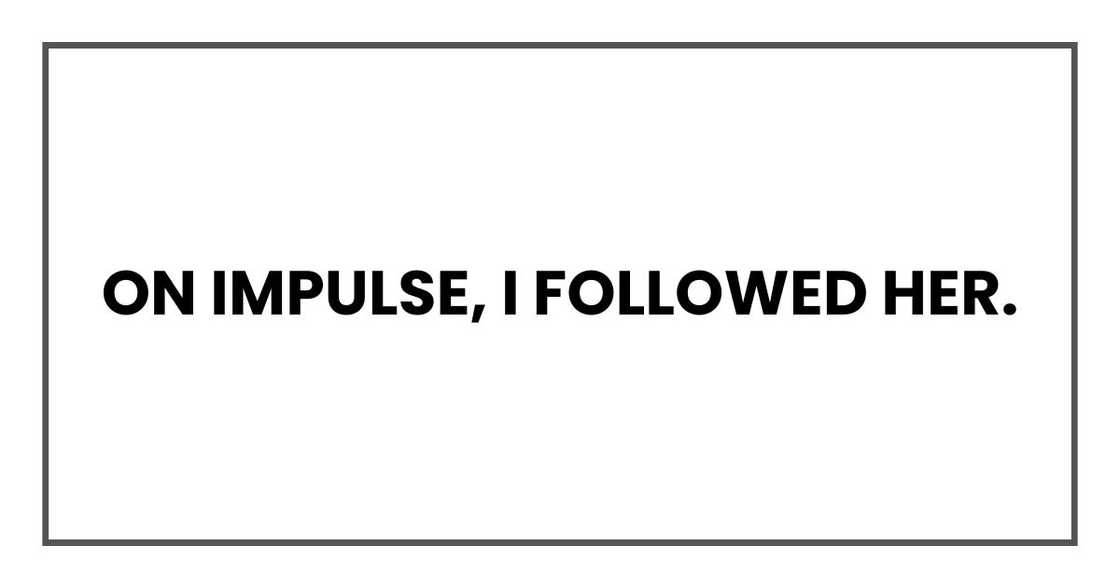 On impulse, I followed her. On impulse, I followed her.