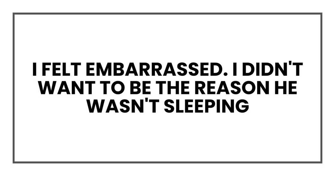 I felt embarrassed. I didn't want to be the reason he wasn't sleeping