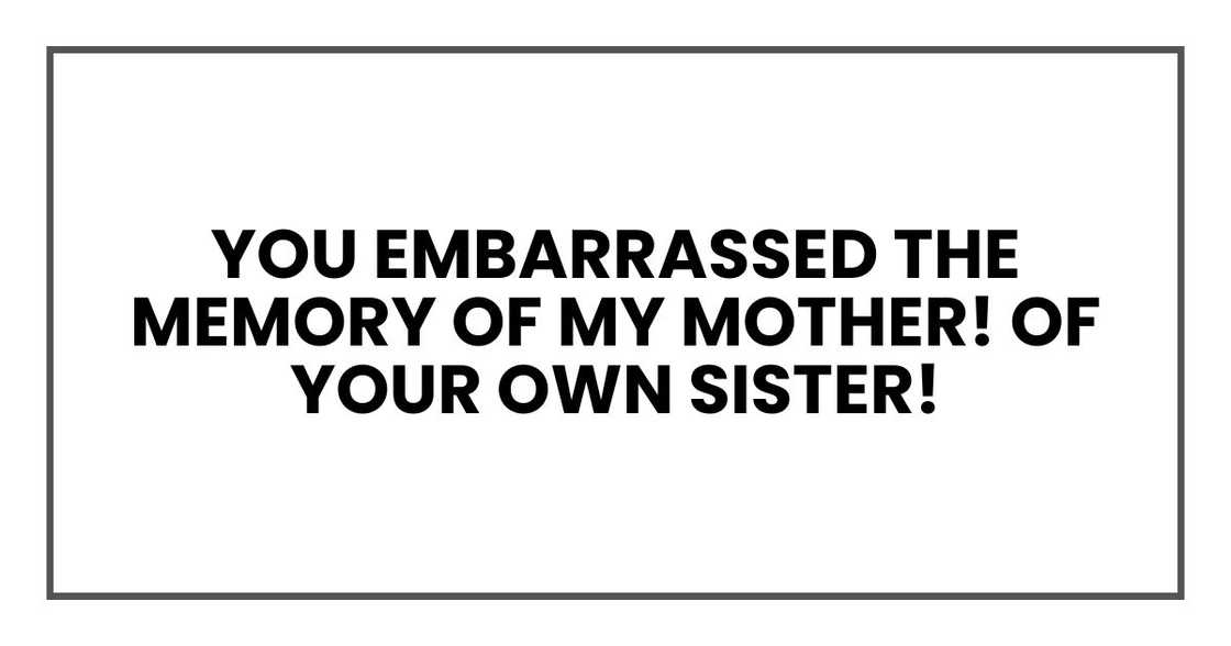 You embarrassed the memory of my mother! Of your own sister! You embarrassed the memory of my mother! Of your own sister!