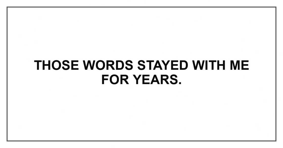 Those words stayed with me for years. Those words stayed with me for years.