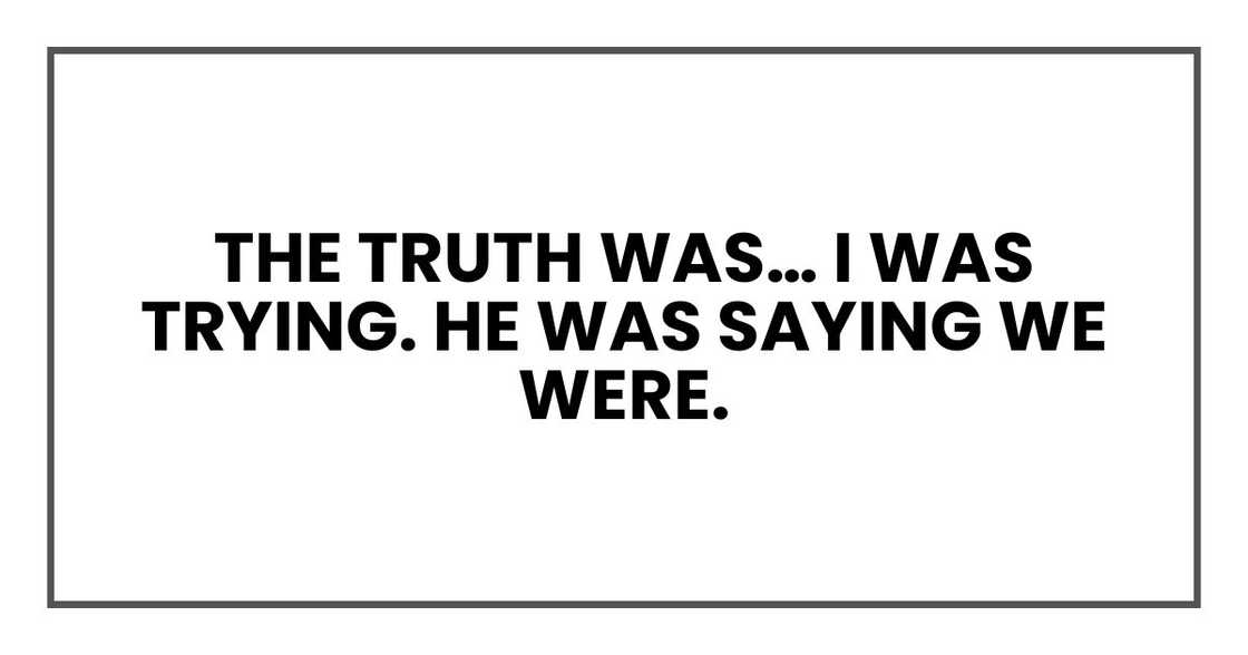The truth was… I was trying. He was saying we were. The truth was… I was trying. He was saying we were.