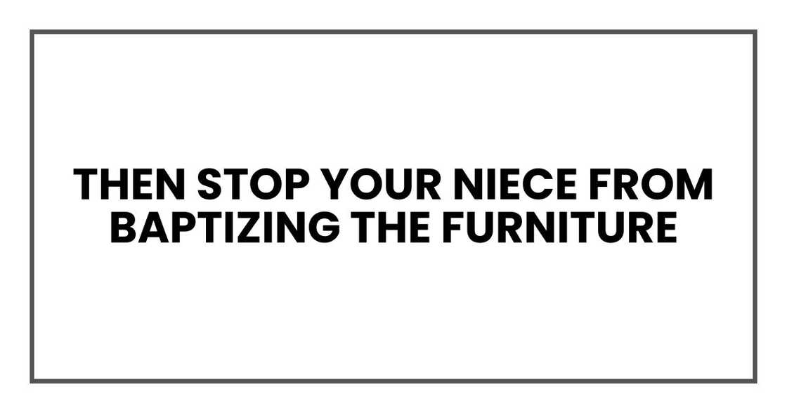 Then stop your niece from baptizing the furniture