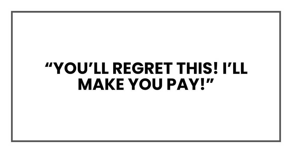 “You’ll regret this! I’ll make you pay!”