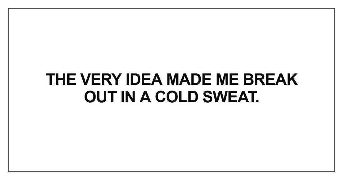 The very idea made me break out in a cold sweat The very idea made me break out in a cold sweat