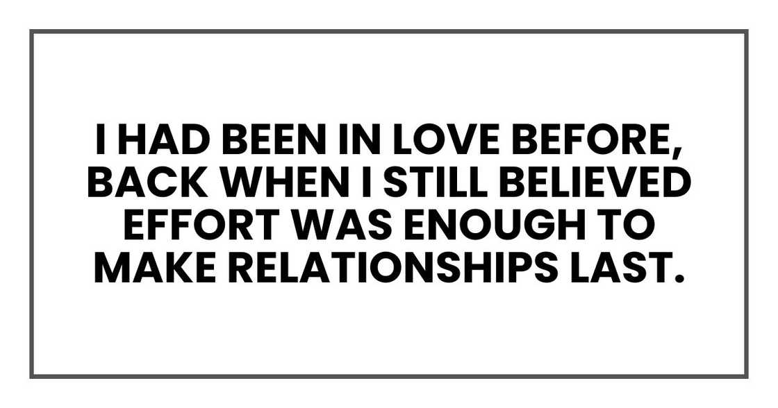 I had been in love before, back when I still believed effort was enough to make relationships last. I had been in love before, back when I still believed effort was enough to make relationships last.