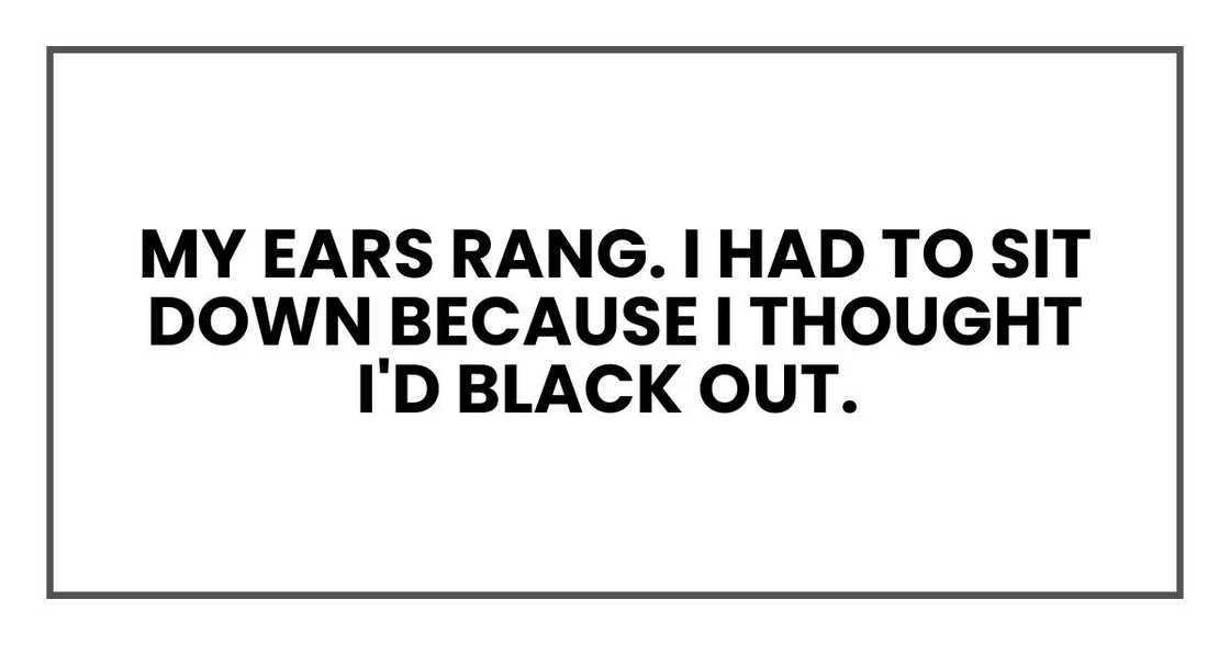 My ears rang. I had to sit down because I thought I'd black out.