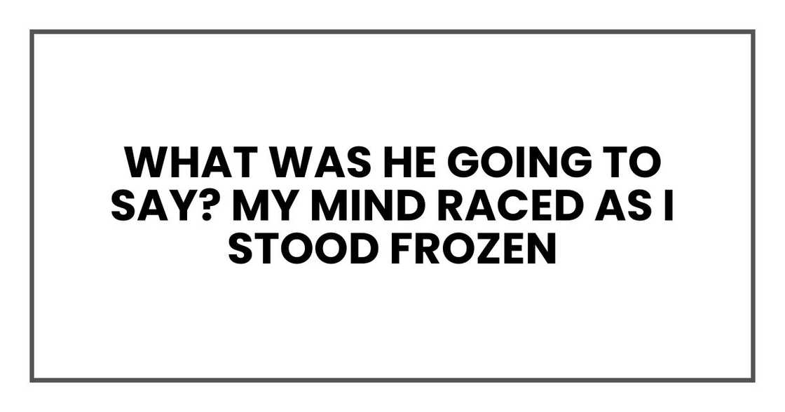 What was he going to say? My mind raced as I stood frozen