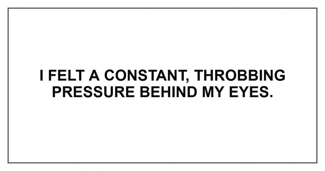 I felt a constant, throbbing pressure behind my eyes. I felt a constant, throbbing pressure behind my eyes.