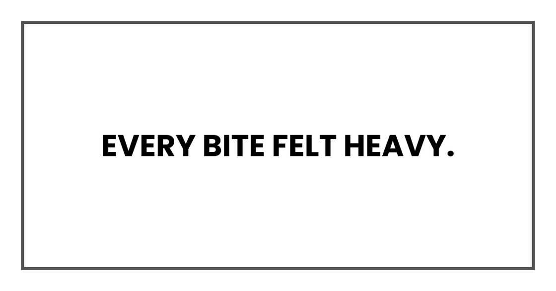 Every bite felt heavy. Every bite felt heavy.