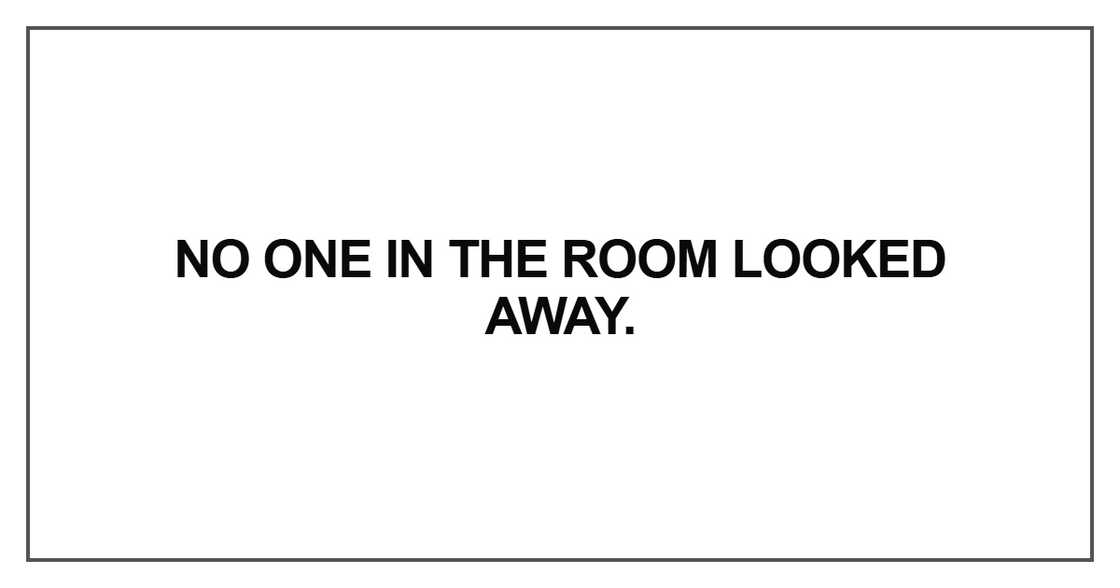 No one in the room looked away