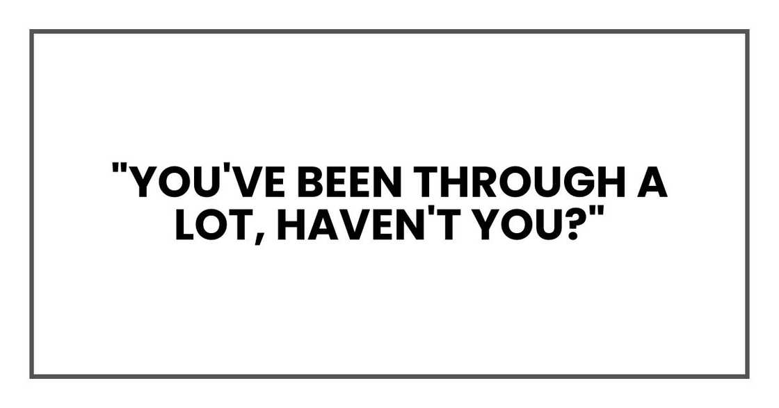 "You've been through a lot, haven't you?"