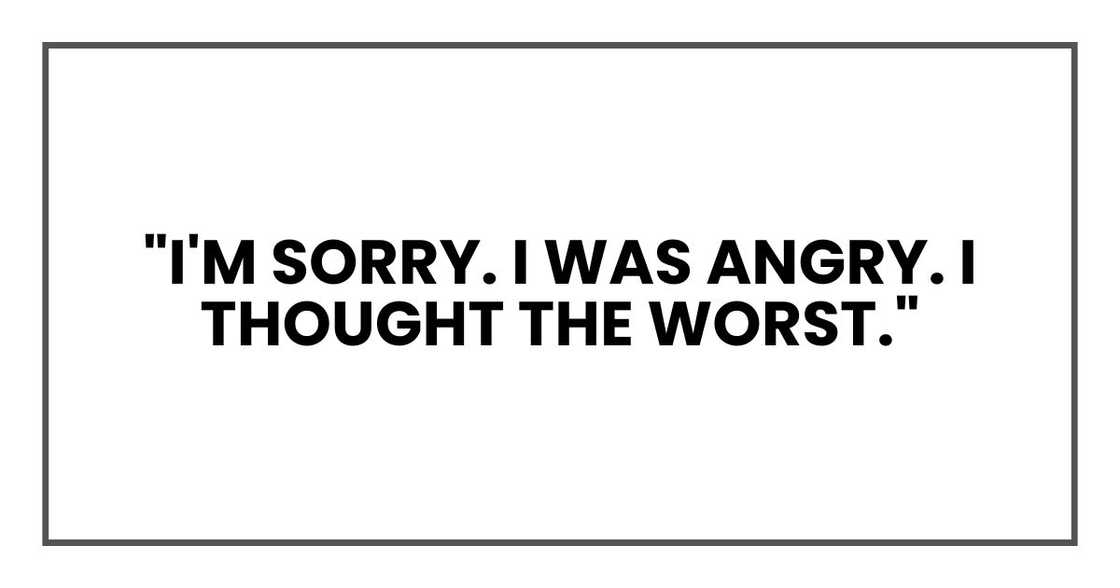 "I'm sorry. I was angry. I thought the worst." "I'm sorry. I was angry. I thought the worst."
