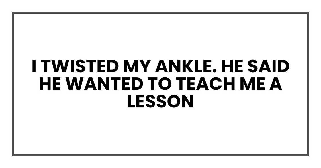 I twisted my ankle. He said he wanted to teach me a lesson