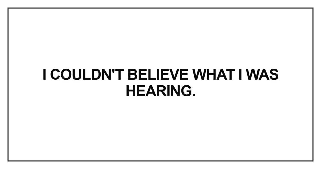I couldn't believe what I was hearing. I couldn't believe what I was hearing.