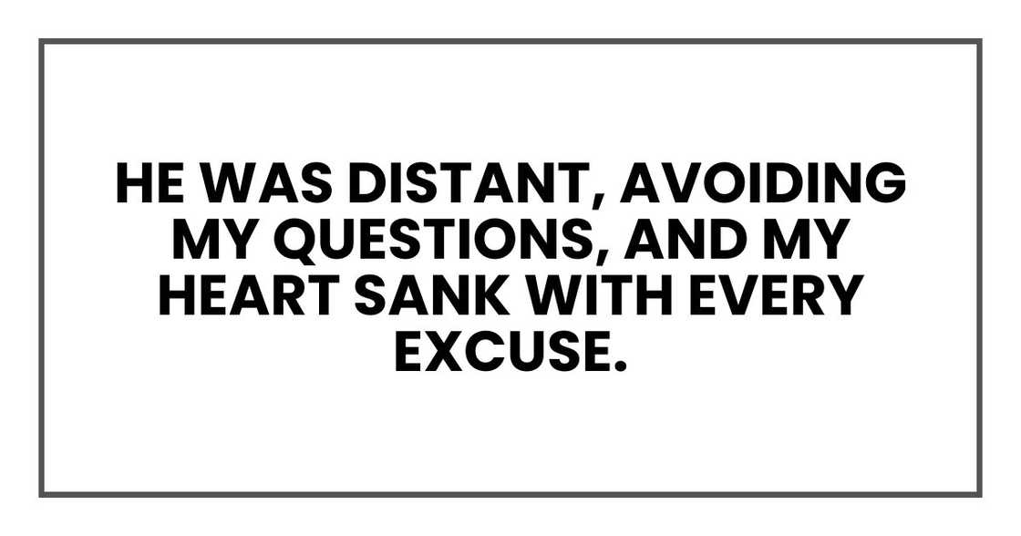 He was distant, avoiding my questions, and my heart sank with every excuse. He was distant, avoiding my questions, and my heart sank with every excuse.