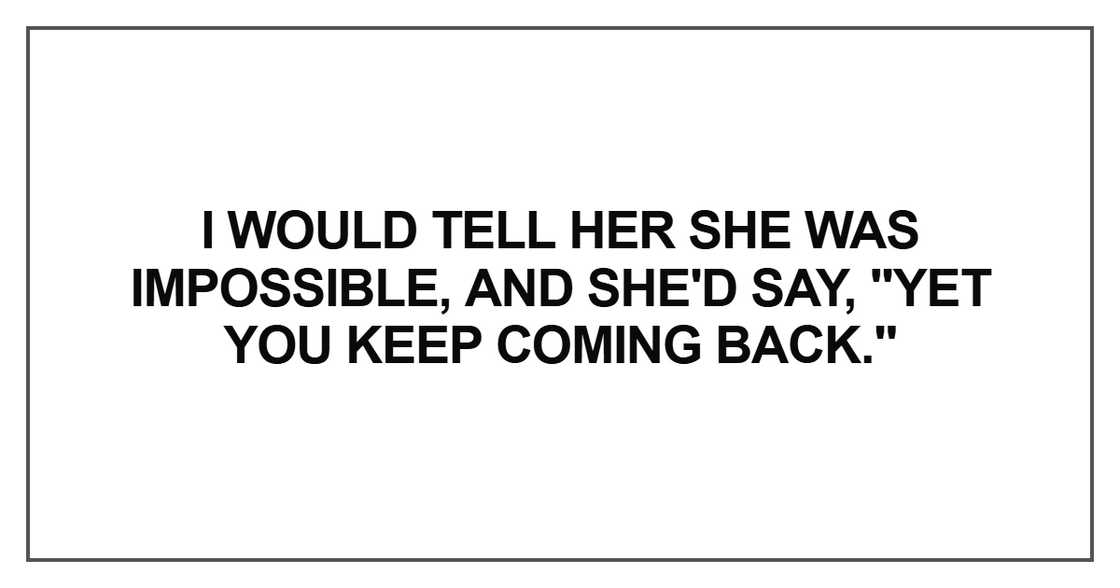 I would tell her she was impossible, and she'd say, "Yet you keep coming back."