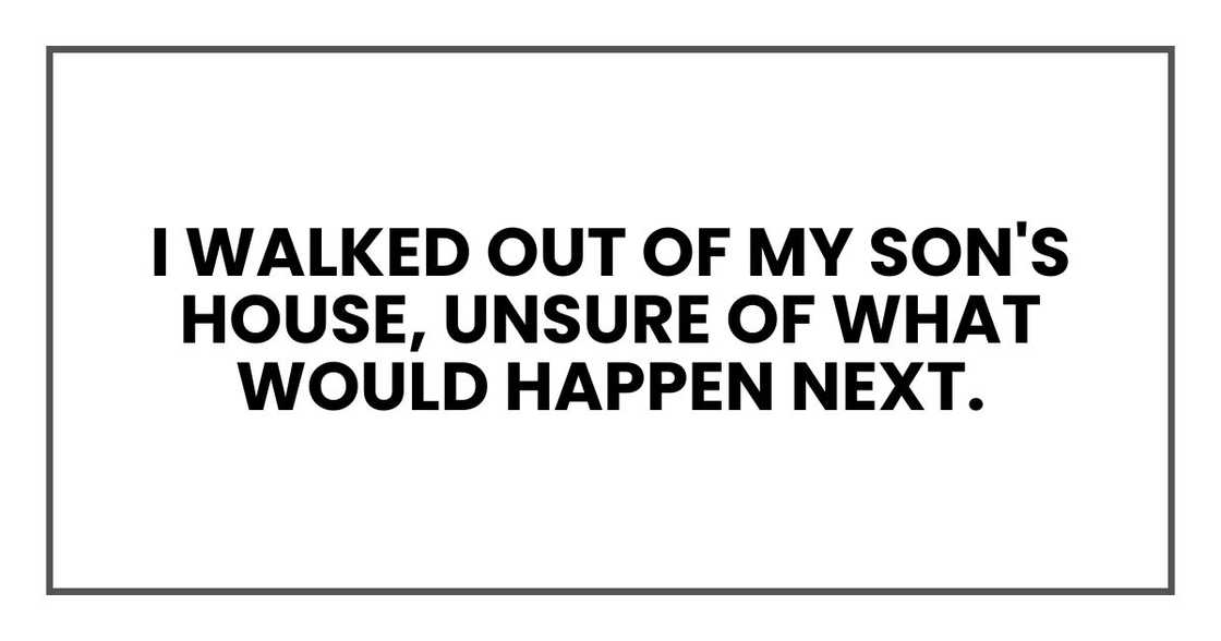 I walked out of my son's house, unsure of what would happen next. I walked out of my son's house, unsure of what would happen next.
