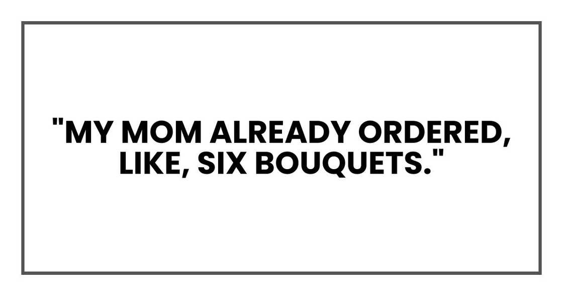 "My mom already ordered, like, six bouquets." "My mom already ordered, like, six bouquets."
