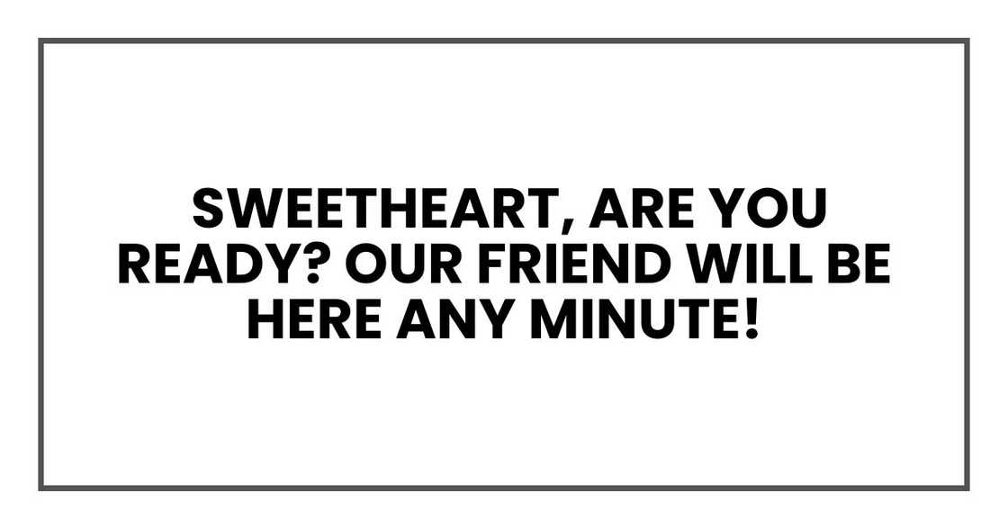 sweetheart, are you ready? Our friend will be here any minute!