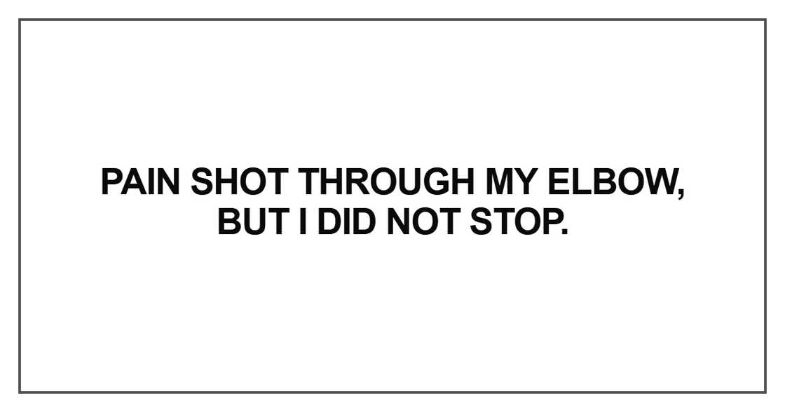 Pain shot through my elbow, but I did not stop