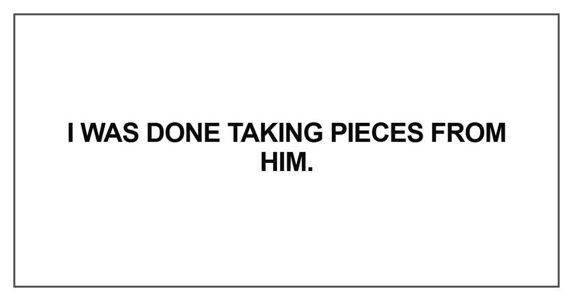 I was done taking pieces from him