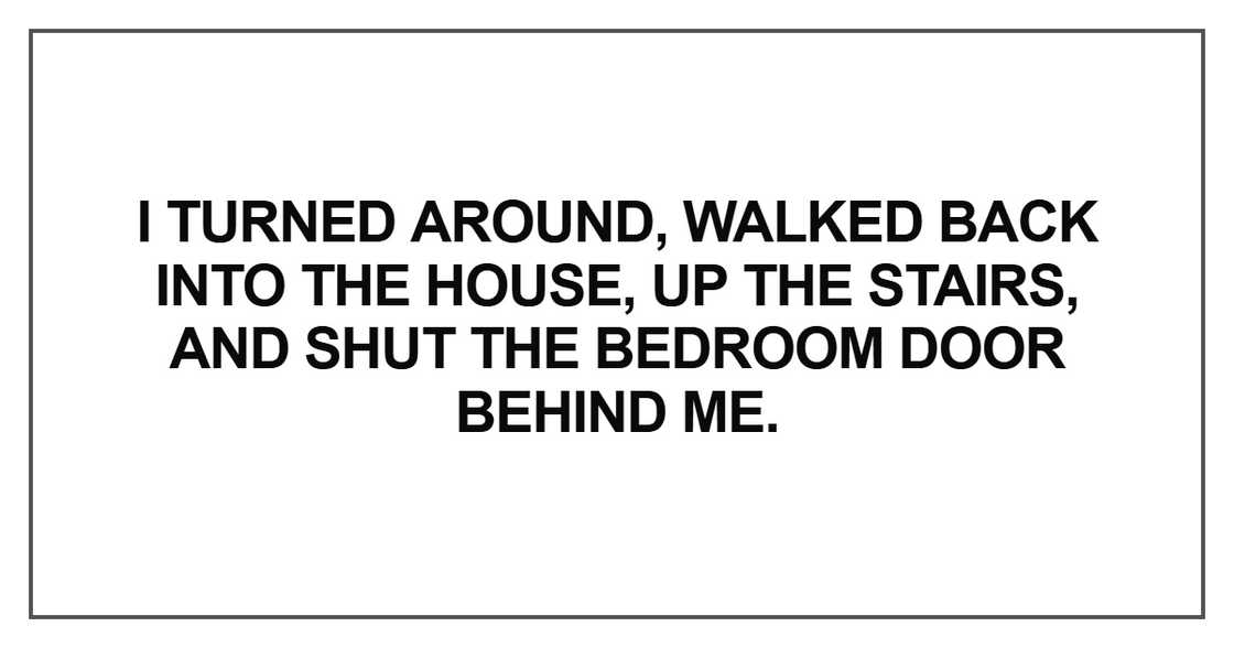 I turned around, walked back into the house