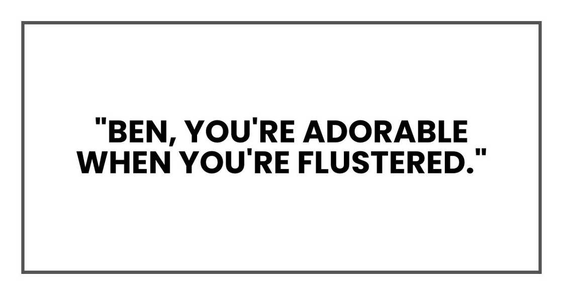 "Ben, you're adorable when you're flustered." "Ben, you're adorable when you're flustered."