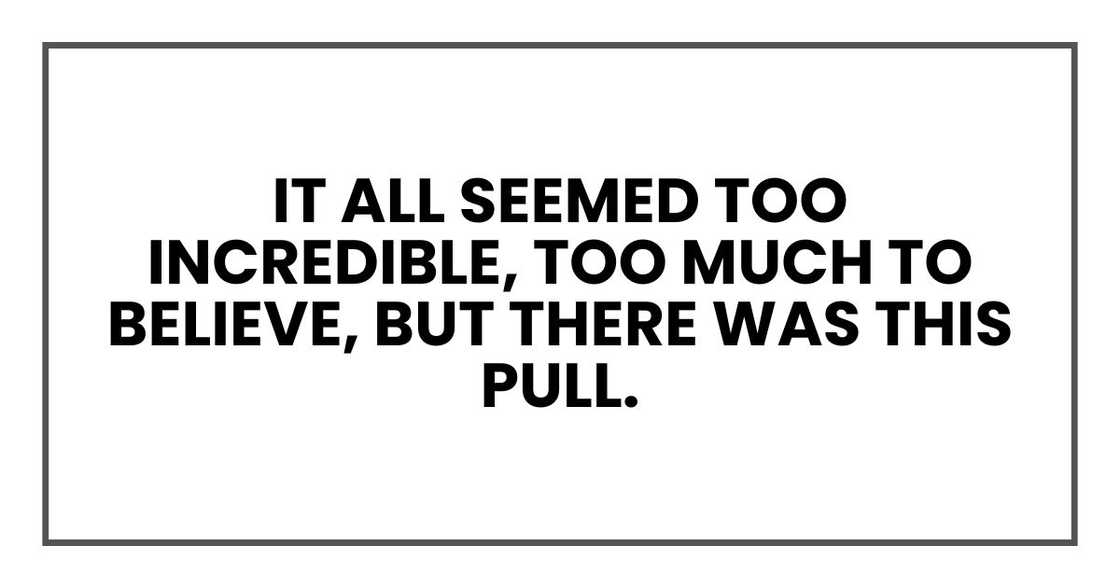 It all seemed too incredible, too much to believe, but there was this pull.