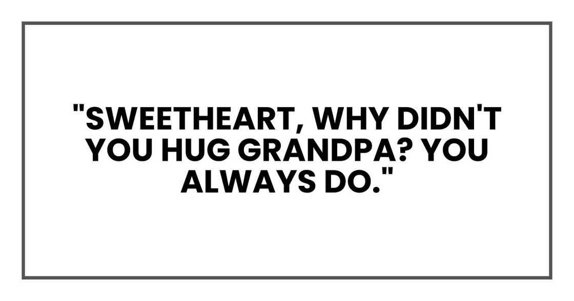 "Sweetheart, why didn't you hug Grandpa? You always do."