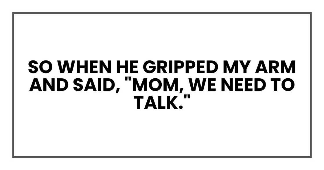 So when he gripped my arm and said, "Mom, we need to talk." So when he gripped my arm and said, "Mom, we need to talk."