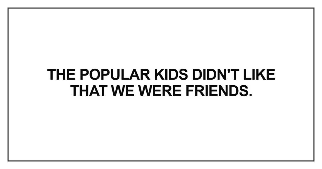 The popular kids didn't like that we were friends The popular kids didn't like that we were friends