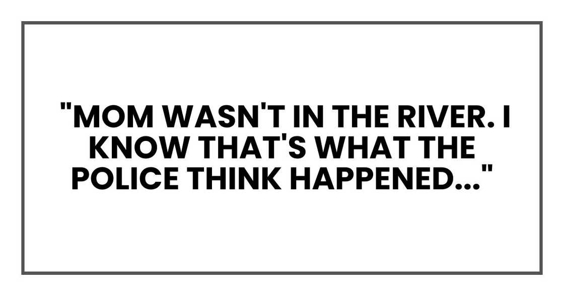 Mom wasn't in the river. I know that's what the police think happened..." Mom wasn't in the river. I know that's what the police think happened..."