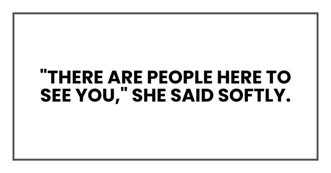 "There are people here to see you," she said softly. "There are people here to see you," she said softly.
