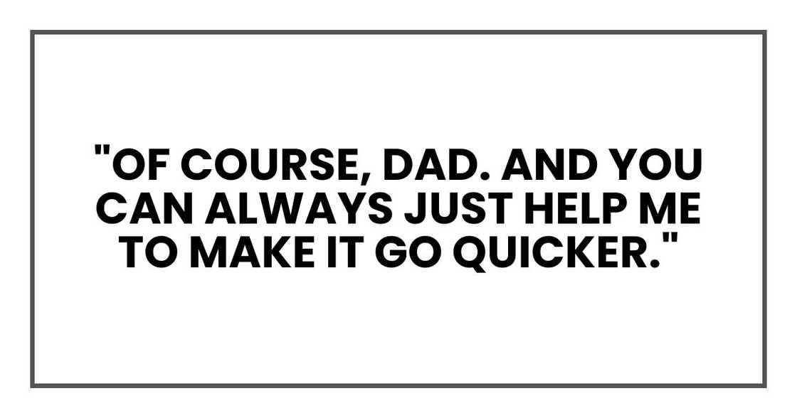 "Of course, Dad. And you can always just help me to make it go quicker," "Of course, Dad. And you can always just help me to make it go quicker,"