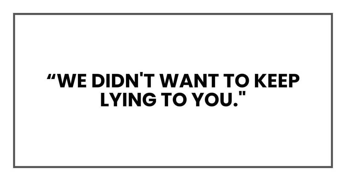 we didn't want to keep lying to you." we didn't want to keep lying to you."
